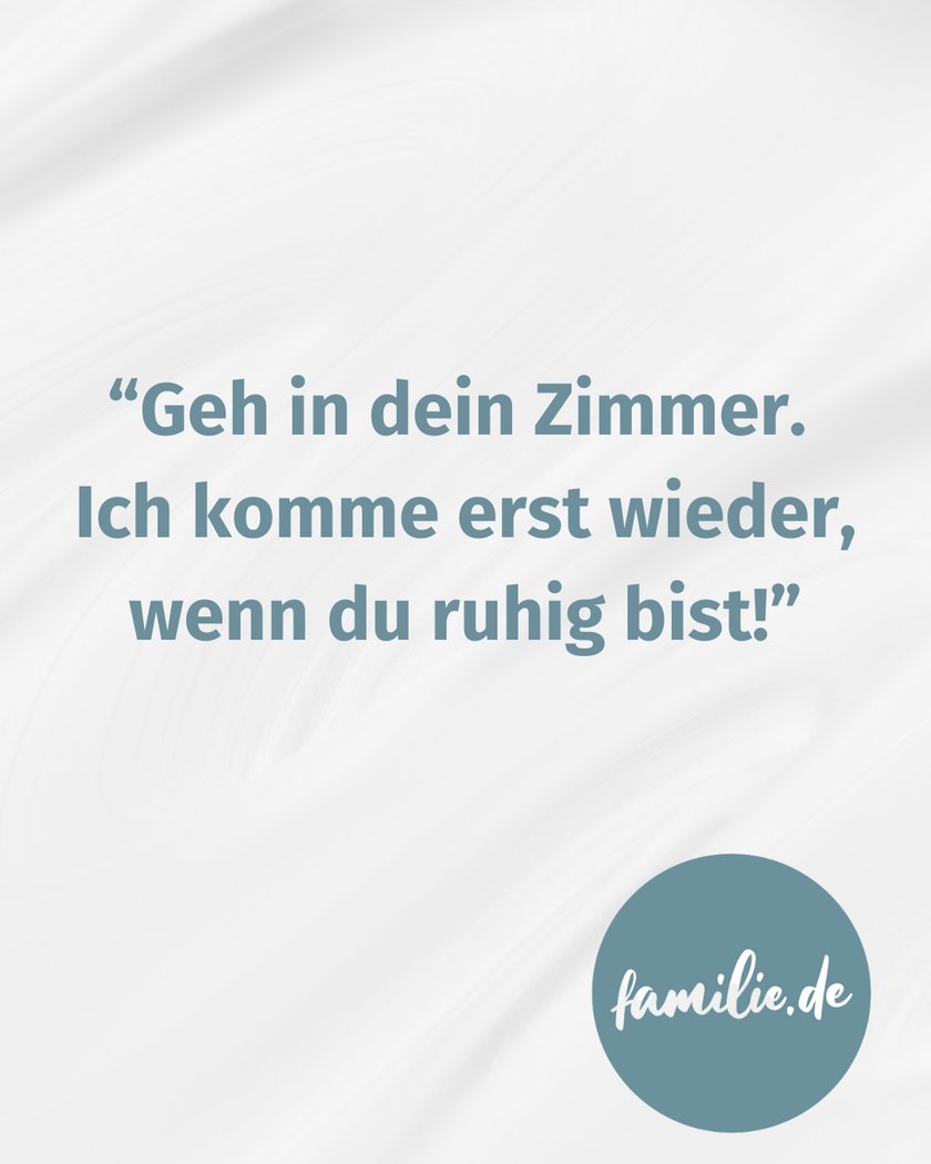 “Geh in dein Zimmer. Ich komme erst wieder, wenn du ruhig bist!”