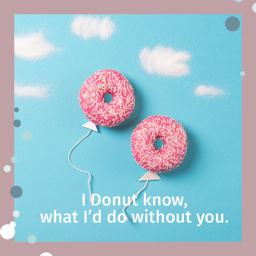 I Donut know, what I'd do without you.